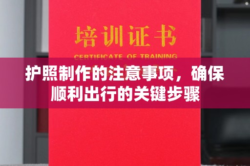 江川护照制作的注意事项，确保顺利出行的关键步骤